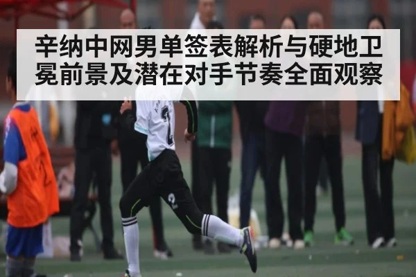 辛纳中网男单签表解析与硬地卫冕前景及潜在对手节奏全面观察