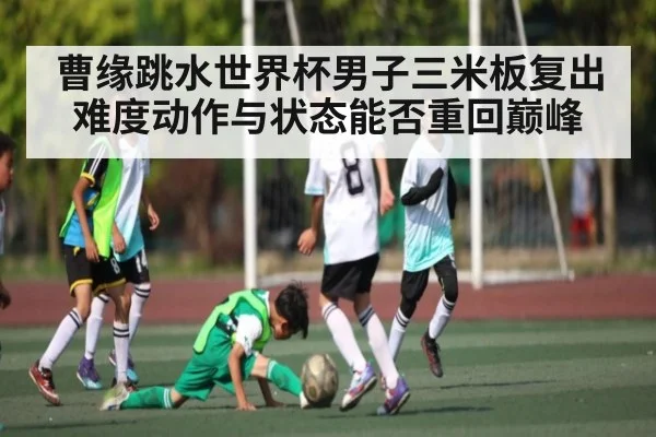 曹缘跳水世界杯男子三米板复出 难度动作与状态能否重回巅峰