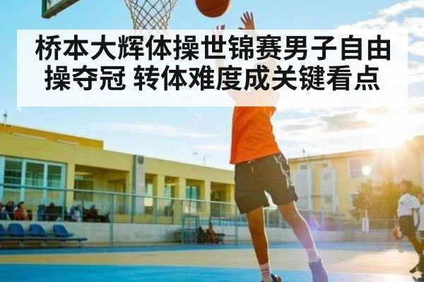 桥本大辉体操世锦赛男子自由操夺冠 转体难度成关键看点