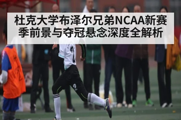 杜克大学布泽尔兄弟NCAA新赛季前景与夺冠悬念深度全解析