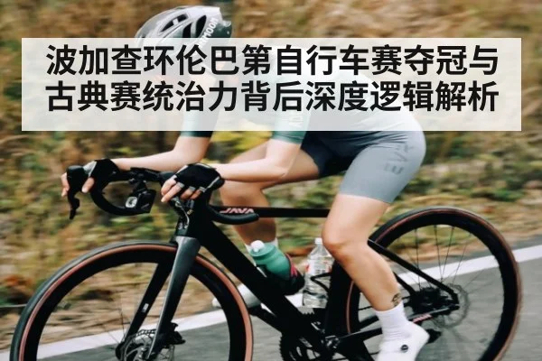 波加查环伦巴第自行车赛夺冠与古典赛统治力背后深度逻辑解析