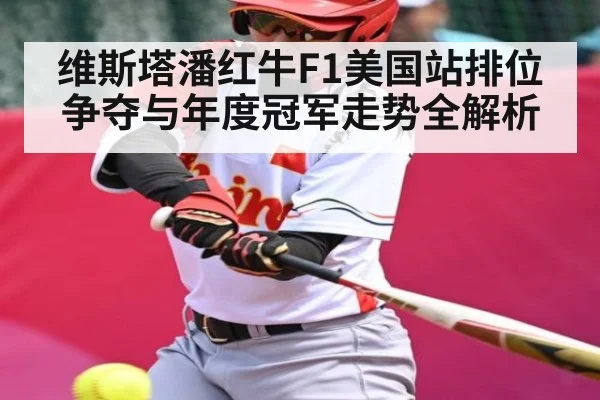 维斯塔潘红牛F1美国站排位争夺与年度冠军走势全解析