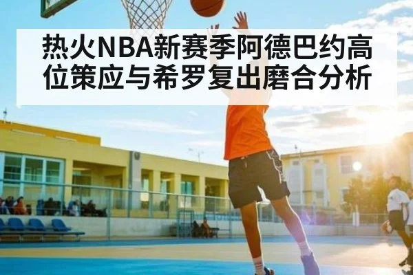 热火NBA新赛季阿德巴约高位策应与希罗复出磨合分析 | migu